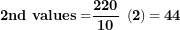 \[ \mathbf{2}\mathbf{nd\ values =}\frac{\mathbf{220}}{\mathbf{10}}\mathbf{\ }\left( \mathbf{2} \right)\mathbf{= 44}\  \]