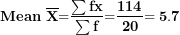 \[ \mathbf{Mean\ }\overline{\mathbf{X}}\mathbf{=}\frac{\mathbf{\sum fx}}{\mathbf{\sum f}}\mathbf{=}\frac{\mathbf{114}}{\mathbf{20}}\mathbf{= 5.7\ }\ \]