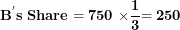 \[ \mathbf{B}^{\mathbf{'}}\mathbf{s\ Share = 750\ \times}\frac{\mathbf{1}}{\mathbf{3}}\mathbf{= 250}\  \]