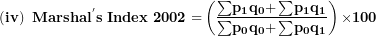 \[ \left( \mathbf{iv} \right)\mathbf{\ Marsha}\mathbf{l}^{\mathbf{'}}\mathbf{s\ Index\ 2002 =}\left( \frac{\mathbf{\sum}\mathbf{p}_{\mathbf{1}}\mathbf{q}_{\mathbf{0}}\mathbf{+ \sum}\mathbf{p}_{\mathbf{1}}\mathbf{q}_{\mathbf{1}}}{\mathbf{\sum}\mathbf{p}_{\mathbf{0}}\mathbf{q}_{\mathbf{0}}\mathbf{+ \sum}\mathbf{p}_{\mathbf{0}}\mathbf{q}_{\mathbf{1}}} \right)\mathbf{\times 100}\  \]