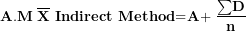 \[ \mathbf{A}\mathbf{.}\mathbf{M}\mathbf{\ }\overline{\mathbf{X}}\mathbf{\ }\mathbf{Indirect}\mathbf{\ }\mathbf{Method}\mathbf{=}\mathbf{A}\mathbf{+ \ }\frac{\mathbf{\sum}\mathbf{D}}{\mathbf{n}}\  \]