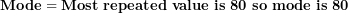 \[ \mathbf{Mode = Most\ repeated\ value\ is\ 80\ so\ mode\ is\ 80}\  \]