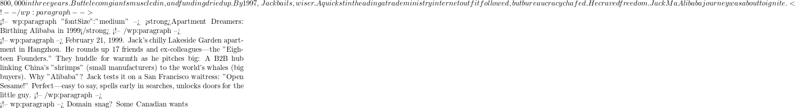 800,000 in three years. But telecom giants muscled in, and funding dried up. By 1997, Jack bails, wiser. A quick stint heading a trade ministry internet outfit followed, but bureaucracy chafed. He craved freedom. Jack Ma Alibaba journey was about to ignite. <!-- /wp:paragraph -->  <!-- wp:paragraph {"fontSize":"medium"} --> <strong>Apartment Dreamers: Birthing Alibaba in 1999</strong> <!-- /wp:paragraph -->  <!-- wp:paragraph --> February 21, 1999. Jack's chilly Lakeside Garden apartment in Hangzhou. He rounds up 17 friends and ex-colleagues—the "Eighteen Founders." They huddle for warmth as he pitches big: A B2B hub linking China's "shrimps" (small manufacturers) to the world's whales (big buyers). Why "Alibaba"? Jack tests it on a San Francisco waitress: "Open Sesame!" Perfect—easy to say, spells early in searches, unlocks doors for the little guy. <!-- /wp:paragraph -->  <!-- wp:paragraph --> Domain snag? Some Canadian wants