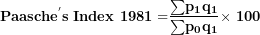 \[  \mathbf{Paasch}\mathbf{e}^{\mathbf{'}}\mathbf{s\ Index\ 1981 =}\frac{\mathbf{\sum}\mathbf{p}_{\mathbf{1}}\mathbf{q}_{\mathbf{1}}}{\mathbf{\sum}\mathbf{p}_{\mathbf{0}}\mathbf{q}_{\mathbf{1}}}\mathbf{\times}\mathbf{\ 100}\ \]