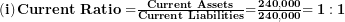  \left( \mathbf{i} \right)\mathbf{Current\ Ratio =}\frac{\mathbf{Current\ Assets}}{\mathbf{Current\ Liabilities}}\mathbf{=}\frac{\mathbf{240,000}}{\mathbf{240,000}}\mathbf{= 1:1}\  