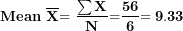 \[ \mathbf{Mean\ }\overline{\mathbf{X}}\mathbf{= \ }\frac{\mathbf{\sum X}}{\mathbf{N}}\mathbf{=}\frac{\mathbf{56}}{\mathbf{6}}\mathbf{= 9.33}\  \]