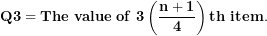 \[ \mathbf{Q}\mathbf{3 = The\ value\ of\ 3}\left( \frac{\mathbf{n + 1}}{\mathbf{4}} \right)\mathbf{th\ item.}\  \]