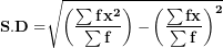 \[  \mathbf{S.D =}\sqrt{\left( \frac{\mathbf{\sum f}\mathbf{x}^{\mathbf{2}}}{\mathbf{\sum f}} \right)\mathbf{-}\left( \frac{\mathbf{\sum fx}}{\mathbf{\sum f}} \right)^{\mathbf{2}}}\ \]