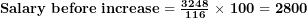  \mathbf{Salary\ before\ increase = \ }\frac{\mathbf{3248}}{\mathbf{116}}\mathbf{\ \times \ 100 = 2800}\  