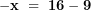  \mathbf{- x\ = \ 16 - 9}\  