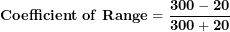 \[  \mathbf{Coefficient\ of\ Range = \ }\frac{\mathbf{300 - 20}}{\mathbf{300 + 20}}\ \]