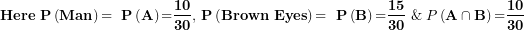 \[ \mathbf{Here\ P}\left( \mathbf{Man} \right)\mathbf{= \ P}\left( \mathbf{A} \right)\mathbf{=}\frac{\mathbf{10}}{\mathbf{30}}\mathbf{,\ }\mathbf{P}\left( \mathbf{Brown\ Eyes} \right)\mathbf{= \ P}\left( \mathbf{B} \right)\mathbf{=}\frac{\mathbf{15}}{\mathbf{30}}\mathbf{\ }\&\ P\left( \mathbf{A \cap B} \right)\mathbf{=}\frac{\mathbf{10}}{\mathbf{30}}\  \]