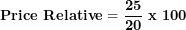 \[ \mathbf{Price\ Relative = \ }\frac{\mathbf{25}}{\mathbf{20}}\mathbf{\ x\ 100}\ \]