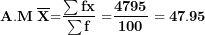 \[  \mathbf{A.M\ }\overline{\mathbf{X}}\mathbf{=}\frac{\mathbf{\sum fx}}{\mathbf{\sum f}}\mathbf{\ =}\frac{\mathbf{4795}}{\mathbf{100}}\mathbf{\ = 47.95}\ \]
