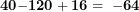 \[  \mathbf{40}\mathbf{- 120 + 16 = \ - 64}\ \]