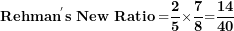 \[  \mathbf{Rehman}^{\mathbf{'}}\mathbf{s\ New\ Ratio =}\frac{\mathbf{2}}{\mathbf{5}}\mathbf{\times}\frac{\mathbf{7}}{\mathbf{8}}\mathbf{=}\frac{\mathbf{14}}{\mathbf{40}}\ \]