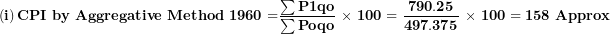 \[  \left( \mathbf{i} \right)\mathbf{CPI\ by\ Aggregative\ Method\ 1960 =}\frac{\mathbf{\sum P}\mathbf{1}\mathbf{qo}}{\mathbf{\sum Poqo}}\mathbf{\ \times \ 100 = \ }\frac{\mathbf{790.25}}{\mathbf{497.375}}\mathbf{\ \times \ 100 = 158\ Approx}\ \]