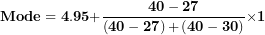 \[ \mathbf{Mode = 4.95 +}\frac{\mathbf{40 - 27}}{\left( \mathbf{40 - 27} \right)\mathbf{+}\left( \mathbf{40 - 30} \right)}\mathbf{\times 1}\  \]