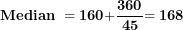 \[ \mathbf{Median\ = 160 +}\frac{\mathbf{360}}{\mathbf{45}}\mathbf{= 168}\  \]