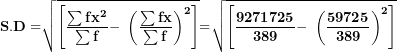 \[  \mathbf{S.D =}\sqrt{\left\lbrack \frac{\mathbf{\sum f}\mathbf{x}^{\mathbf{2}}}{\mathbf{\sum f}}\mathbf{- \ }\left( \frac{\mathbf{\sum fx}}{\mathbf{\sum f}} \right)^{\mathbf{2}} \right\rbrack}\mathbf{=}\sqrt{\left\lbrack \frac{\mathbf{9271725}}{\mathbf{389}}\mathbf{- \ }\left( \frac{\mathbf{59725}}{\mathbf{389}} \right)^{\mathbf{2}} \right\rbrack}\ \]