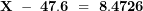 \[ \mathbf{X\ -\ 47.6\  = \ 8.4726}\ \]