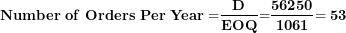 \[ \mathbf{Number\ of\ Orders\ Per\ Year =}\frac{\mathbf{D}}{\mathbf{EOQ}}\mathbf{=}\frac{\mathbf{56250}}{\mathbf{1061}}\mathbf{= 53}\  \]