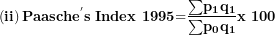 \[  \left( \mathbf{ii} \right)\mathbf{Paasch}\mathbf{e}^{\mathbf{'}}\mathbf{s\ Index\ 1995}\mathbf{=}\frac{\mathbf{\sum}\mathbf{p}_{\mathbf{1}}\mathbf{q}_{\mathbf{1}}}{\mathbf{\sum}\mathbf{p}_{\mathbf{0}}\mathbf{q}_{\mathbf{1}}}\mathbf{x\ 100}\   \]