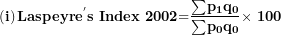 \[ \left( \mathbf{i} \right)\mathbf{Laspeyr}\mathbf{e}^{\mathbf{'}}\mathbf{s\ Index}\mathbf{\ 2002}\mathbf{=}\frac{\mathbf{\sum}\mathbf{p}_{\mathbf{1}}\mathbf{q}_{\mathbf{0}}}{\mathbf{\sum}\mathbf{p}_{\mathbf{0}}\mathbf{q}_{\mathbf{0}}}\mathbf{\times \ 100}\  \]