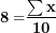 \[  \mathbf{8 =}\frac{\mathbf{\sum x}}{\mathbf{10}}\ \]