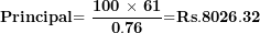 \[ \mathbf{Principal}\mathbf{= \ }\frac{\mathbf{100}\mathbf{\ }\mathbf{\times}\mathbf{\ }\mathbf{61}}{\mathbf{0}\mathbf{.}\mathbf{76}}\mathbf{=}\mathbf{Rs}\mathbf{.}\mathbf{8026}\mathbf{.}\mathbf{32}\  \]