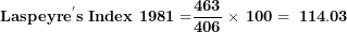 \[ \mathbf{Laspeyr}\mathbf{e}^{\mathbf{'}}\mathbf{s\ Index\ 1981 =}\frac{\mathbf{463}}{\mathbf{406}}\mathbf{\ }\mathbf{\times}\mathbf{\ 100 = \ 114.03}\ \]