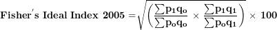 \[  \mathbf{Fishe}\mathbf{r}^{\mathbf{'}}\mathbf{s\ Ideal\ Index\ 2005 =}\sqrt{\left( \frac{\mathbf{\sum}\mathbf{p}_{\mathbf{1}}\mathbf{q}_{\mathbf{o}}}{\mathbf{\sum}\mathbf{p}_{\mathbf{o}}\mathbf{q}_{\mathbf{o}}}\mathbf{\ \times \ }\frac{\mathbf{\sum}\mathbf{p}_{\mathbf{1}}\mathbf{q}_{\mathbf{1}}}{\mathbf{\sum}\mathbf{p}_{\mathbf{o}}\mathbf{q}_{\mathbf{1}}} \right)}\mathbf{\ \times \ 100}\  \]