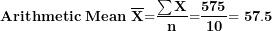 \[ \mathbf{Arithmetic\ Mean\ }\overline{\mathbf{X}}\mathbf{=}\frac{\mathbf{\sum X}}{\mathbf{n}}\mathbf{=}\frac{\mathbf{575}}{\mathbf{10}}\mathbf{= 57.5}\  \]