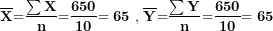 \[ \overline{\mathbf{X}}\mathbf{=}\frac{\mathbf{\sum X}}{\mathbf{n}}\mathbf{=}\frac{\mathbf{650}}{\mathbf{10}}\mathbf{= 65\ ,\ }\overline{\mathbf{Y}}\mathbf{=}\frac{\mathbf{\sum Y}}{\mathbf{n}}\mathbf{=}\frac{\mathbf{650}}{\mathbf{10}}\mathbf{= 65\ }\  \]