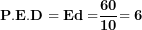 \[ \mathbf{P.E.D = Ed =}\frac{\mathbf{60}}{\mathbf{10}}\mathbf{= 6}\ \]