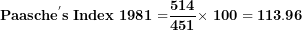 \[ \mathbf{Paasch}\mathbf{e}^{\mathbf{'}}\mathbf{s\ Index\ 1981 =}\frac{\mathbf{514}}{\mathbf{451}}\mathbf{\times}\mathbf{\ 100 = 113.96}\  \]