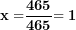 \[  \mathbf{x =}\frac{\mathbf{465}}{\mathbf{465}}\mathbf{= 1}\ \]