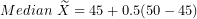 \[ Median\ \widetilde{X} = 45 + 0.5(50 - 45)\ \]
