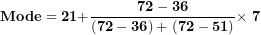 \[ \mathbf{Mode = 21 +}\frac{\mathbf{72 - 36}}{\left( \mathbf{72 - 36} \right)\mathbf{+ \ (72 - 51)}}\mathbf{\times \ 7}\  \]