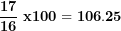 \[ \frac{\mathbf{17}}{\mathbf{16}}\mathbf{\ x}\mathbf{100 = 106.25}\  \]