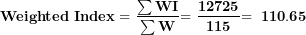 \[ \mathbf{Weighted\ Index = \ }\frac{\mathbf{\sum WI}}{\mathbf{\sum W}}\mathbf{= \ }\frac{\mathbf{12725}}{\mathbf{115}}\mathbf{= \ 110.65}\  \]