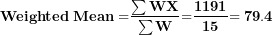 \[ \mathbf{Weighted\ Mean =}\frac{\mathbf{\sum WX}}{\mathbf{\sum W}}\mathbf{=}\frac{\mathbf{1191}}{\mathbf{15}}\mathbf{= 79.4}\  \]