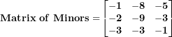\[ \mathbf{Matrix\ of\ Minors =}\begin{bmatrix}\mathbf{- 1} & \mathbf{- 8} & \mathbf{- 5} \\\mathbf{- 2} & \mathbf{- 9} & \mathbf{- 3} \\\mathbf{- 3} & \mathbf{- 3} & \mathbf{- 1} \\\end{bmatrix}\ \]