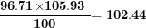 \[ \frac{\mathbf{96.71}\mathbf{\times}\mathbf{105.93\ }}{\mathbf{100}}\mathbf{= 102.44}\ \]