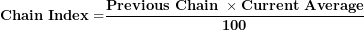 \[  \mathbf{Chain\ Index =}\frac{\mathbf{Previous\ Chain\ \times Current\ Average}}{\mathbf{100}}\  \]