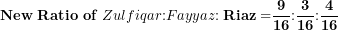 \[ \mathbf{New\ Ratio\ of\ }Zulfiqar\mathbf{:}Fayyaz\mathbf{:Riaz =}\frac{\mathbf{9}}{\mathbf{16}}\mathbf{:}\frac{\mathbf{3}}{\mathbf{16}}\mathbf{:}\frac{\mathbf{4}}{\mathbf{16}}\  \]