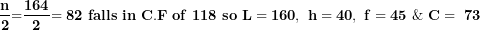 \[ \frac{\mathbf{n}}{\mathbf{2}}\mathbf{=}\frac{\mathbf{164}}{\mathbf{2}}\mathbf{= 82\ falls\ in\ C.F\ of\ 118\ so\ L = 160,\ h = 40,\ f = 45\ \&\ C = \ 73}\  \]