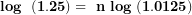 \[ \mathbf{log\ \ (1.25) = \ n\ log\ (1.0125)}\  \]