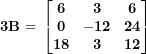 \[ \mathbf{3}\mathbf{B = \ }\begin{bmatrix}  \mathbf{6} & \mathbf{3} & \mathbf{6} \\\mathbf{0} & \mathbf{- 12} & \mathbf{24} \\\mathbf{18} & \mathbf{3} & \mathbf{12} \\\end{bmatrix}\ \]