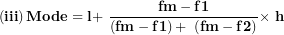 \[ \left( \mathbf{iii} \right)\mathbf{Mode = l + \ }\frac{\mathbf{fm - f}\mathbf{1}}{\left( \mathbf{fm - f}\mathbf{1} \right)\mathbf{+ \ }\left( \mathbf{fm - f}\mathbf{2} \right)}\mathbf{\times \ h}\ \]